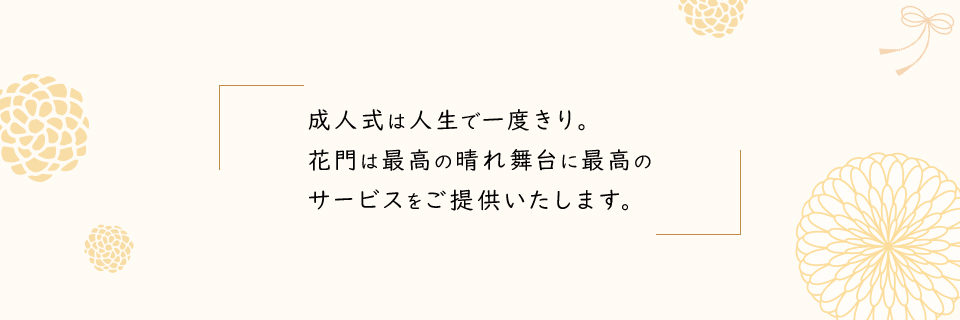 成人式は人生で一度きり。花門は最高の晴れ舞台に最高のサービスをご提供いたします。