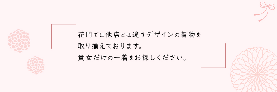 花門では他店とは違うデザインの着物を取り揃えております。貴女だけの一着をお探しください。